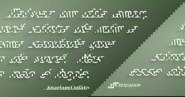 Talvez um dia amor, você sinta de mim a mesma saudade que sinto de você. Mas esse dia não é hoje.... Frase de AnairamLollato.