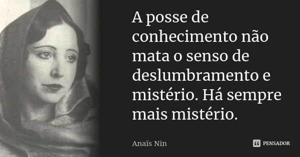 A posse de conhecimento não mata o senso de deslumbramento e mistério. Há sempre mais mistério.... Frase de Anaïs Nin.