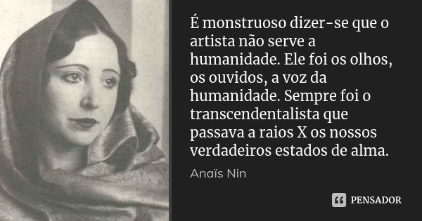 É monstruoso dizer-se que o artista não serve a humanidade. Ele foi os olhos, os ouvidos, a voz da humanidade. Sempre foi o transcendentalista que passava a rai... Frase de Anaïs Nin.