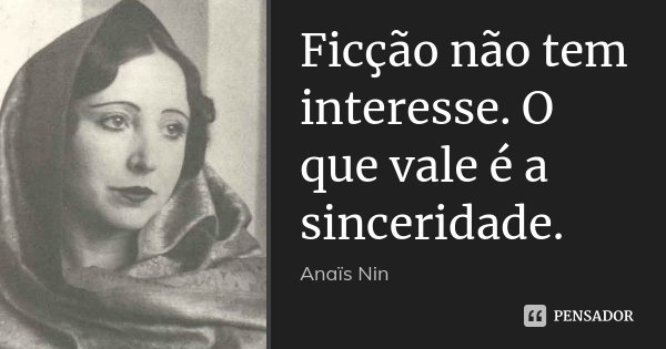 Ficção não tem interesse. O que vale é a sinceridade.... Frase de Anaïs Nin.