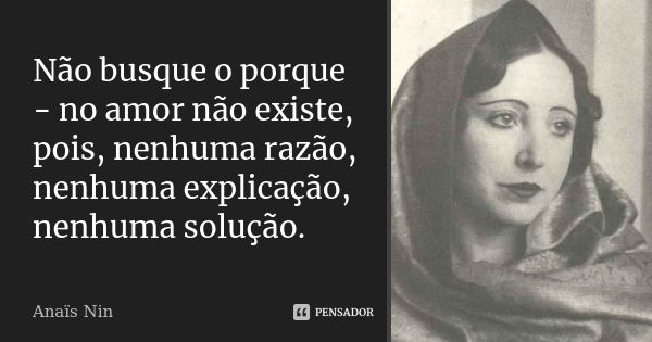 Não busque o porque - no amor não existe, pois, nenhuma razão, nenhuma explicação, nenhuma solução.... Frase de Anaïs Nin.