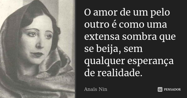 O amor de um pelo outro é como uma extensa sombra que se beija, sem qualquer esperança de realidade.... Frase de Anaïs Nin.