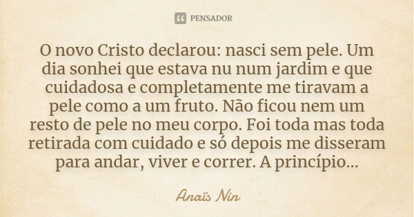 O novo Cristo declarou: nasci sem pele. Um dia sonhei que estava nu num jardim e que cuidadosa e completamente me tiravam a pele como a um fruto. Não ficou nem ... Frase de Anaïs Nin.