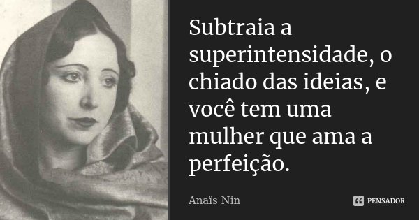Subtraia a superintensidade, o chiado das ideias, e você tem uma mulher que ama a perfeição.... Frase de Anaïs Nin.