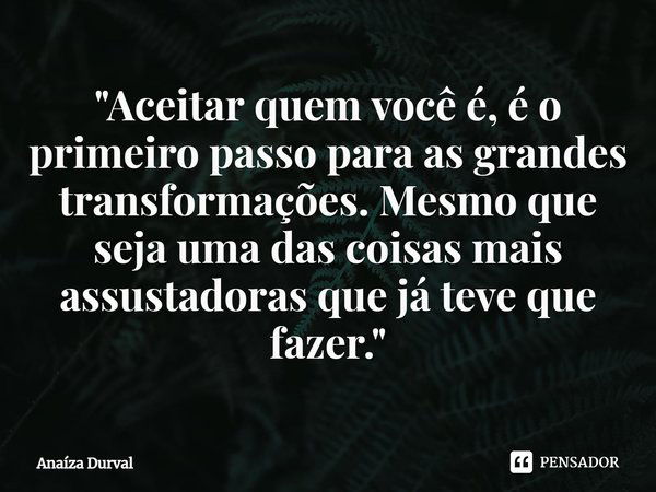 "⁠Aceitar quem você é, é o primeiro passo para as grandes transformações. Mesmo que seja uma das coisas mais assustadoras que já teve que fazer."... Frase de Anaíza Durval.