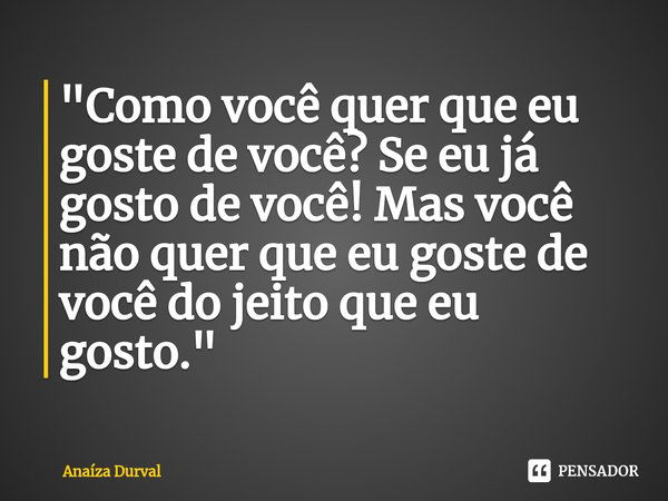 ⁠"Como você quer que eu goste de você? Se eu já gosto de você! Mas você não quer que eu goste de você do jeito que eu gosto."... Frase de Anaíza Durval.