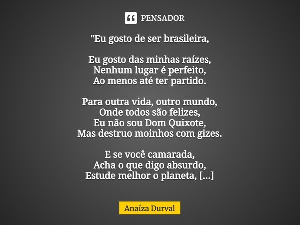 ⁠"Eu gosto de ser brasileira, Eu gosto das minhas raízes, Nenhum lugar é perfeito, Ao menos até ter partido. Para outra vida, outro mundo, Onde todos são f... Frase de Anaíza Durval.