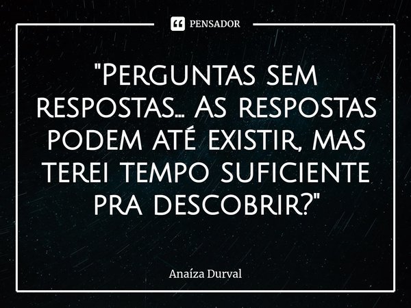 "⁠Perguntas sem respostas... As respostas podem até existir, mas terei tempo suficiente pra descobrir?"... Frase de Anaíza Durval.