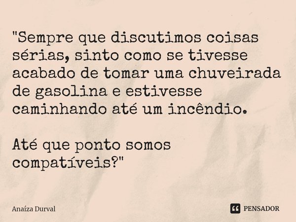 "Sempre que discutimos coisas sérias, sinto como se tivesse acabado de tomar uma chuveirada de gasolina e estivesse caminhando até um incêndio. Até que pon... Frase de Anaíza Durval.