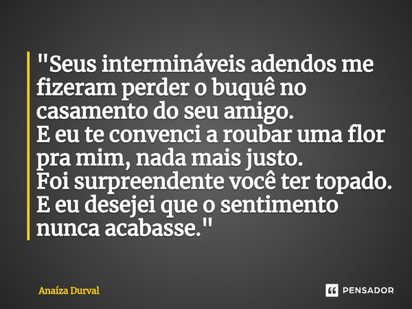 ⁠"Seus intermináveis adendos me fizeram perder o buquê no casamento do seu amigo. E eu te convenci a roubar uma flor pra mim, nada mais justo. Foi surpreen... Frase de Anaíza Durval.