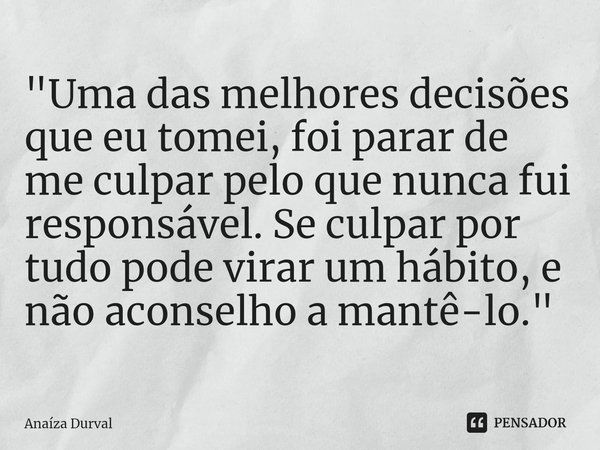 "⁠Uma das melhores decisões que eu tomei, foi parar de me culpar pelo que nunca fui responsável. Se culpar por tudo pode virar um hábito, e não aconselho a... Frase de Anaíza Durval.