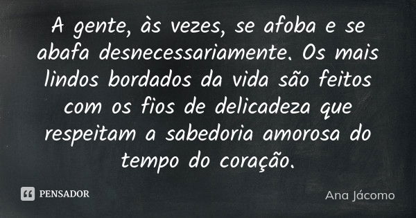 A gente, às vezes, se afoba e se abafa desnecessariamente. Os mais lindos bordados da vida são feitos com os fios de delicadeza que respeitam a sabedoria amoros... Frase de Ana Jácomo.