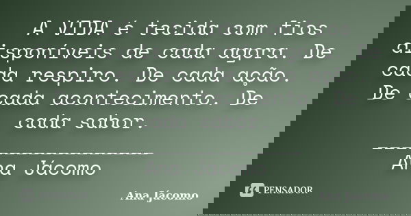 A VIDA é tecida com fios disponíveis de cada agora. De cada respiro. De cada ação. De cada acontecimento. De cada sabor. ________________ Ana Jácomo... Frase de Ana Jácomo.