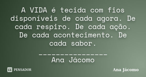 A VIDA é tecida com fios disponíveis de cada agora. De cada respiro. De cada ação. De cada acontecimento. De cada sabor. ________________ Ana Jácomo... Frase de Ana Jácomo.