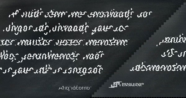 A vida tem me ensinado, ao longo da jornada, que as palavras muitas vezes mentem. Os olhos, geralmente, não desmentem o que diz o coração.... Frase de Ana Jácomo.