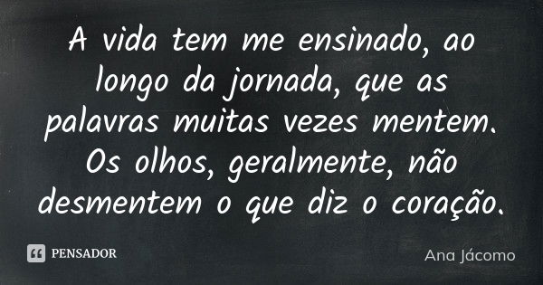 A vida tem me ensinado, ao longo da jornada, que as palavras muitas vezes mentem. Os olhos, geralmente, não desmentem o que diz o coração.... Frase de Ana Jácomo.