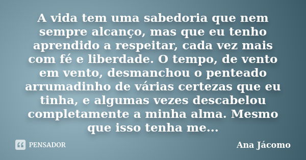 A vida tem uma sabedoria que nem sempre alcanço, mas que eu tenho aprendido a respeitar, cada vez mais com fé e liberdade. O tempo, de vento em vento, desmancho... Frase de Ana Jácomo.