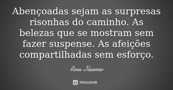 Abençoadas sejam as surpresas risonhas do caminho. As belezas que se mostram sem fazer suspense. As afeições compartilhadas sem esforço.... Frase de Ana Jácomo.