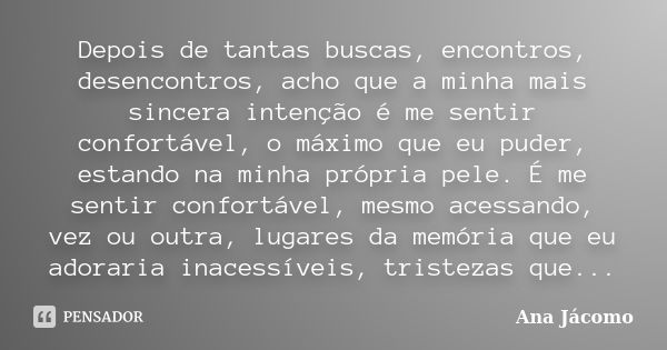 Depois de tantas buscas, encontros, desencontros, acho que a minha mais sincera intenção é me sentir confortável, o máximo que eu puder, estando na minha própri... Frase de Ana Jácomo.