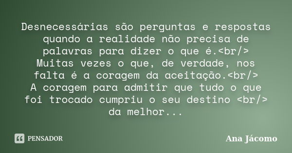 Desnecessárias são perguntas e respostas quando a realidade não precisa de palavras para dizer o que é.<br/> Muitas vezes o que, de verdade, nos falta é a... Frase de Ana Jácomo.