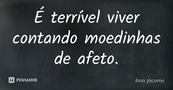 É terrível viver contando moedinhas de afeto.... Frase de Ana Jácomo.