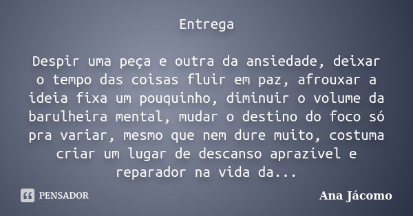 Entrega Despir uma peça e outra da ansiedade, deixar o tempo das coisas fluir em paz, afrouxar a ideia fixa um pouquinho, diminuir o volume da barulheira mental... Frase de Ana jácomo.