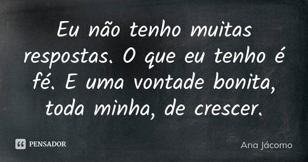 Eu não tenho muitas respostas. O que eu tenho é fé. E uma vontade bonita, toda minha, de crescer.... Frase de Ana Jacomo.