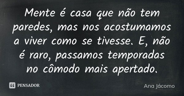 Mente é casa que não tem paredes, mas nos acostumamos a viver como se tivesse. E, não é raro, passamos temporadas no cômodo mais apertado.... Frase de Ana Jácomo.