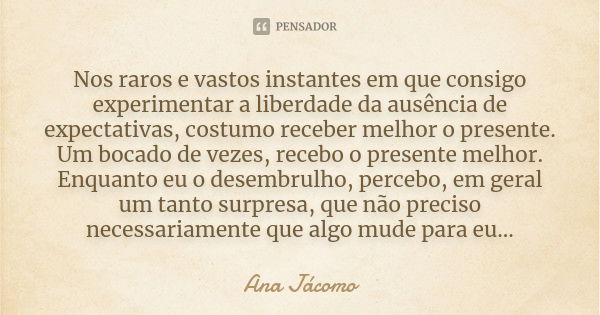 Nos raros e vastos instantes em que consigo experimentar a liberdade da ausência de expectativas, costumo receber melhor o presente. Um bocado de vezes, recebo ... Frase de Ana Jácomo.