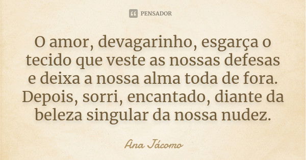 O amor, devagarinho, esgarça o tecido que veste as nossas defesas e deixa a nossa alma toda de fora. Depois, sorri, encantado, diante da beleza singular da noss... Frase de Ana Jácomo.