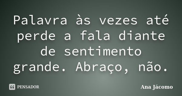 Palavra às vezes até perde a fala diante de sentimento grande. Abraço, não.... Frase de Ana Jácomo.