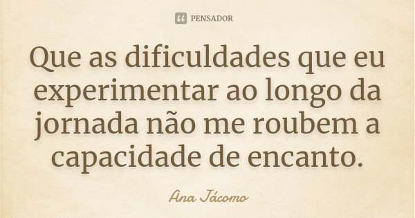 Que as dificuldades que eu experimentar ao longo da jornada não me roubem a capacidade de encanto.... Frase de Ana Jácomo.