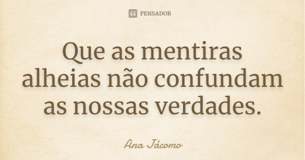Que as mentiras alheias não confundam as nossas verdades.... Frase de Ana Jácomo.