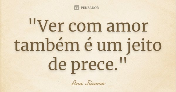 "Ver com amor também é um jeito de prece."... Frase de Ana Jácomo.