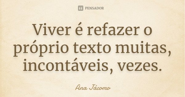 Viver é refazer o próprio texto muitas, incontáveis, vezes.... Frase de Ana Jácomo.