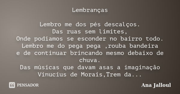 Lembranças Lembro me dos pés descalços. Das ruas sem limites, Onde podiamos se esconder no bairro todo. Lembro me do pega pega ,rouba bandeira e de continuar br... Frase de Ana Jalloul.