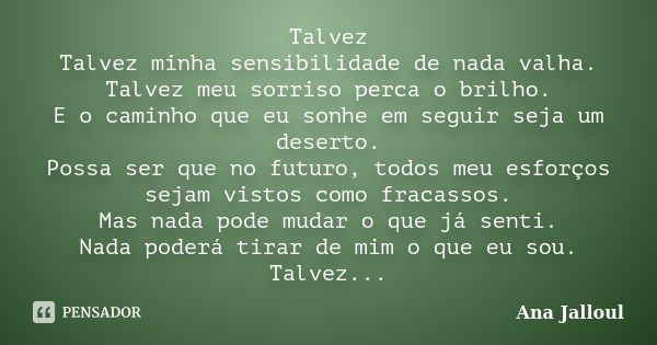 Talvez Talvez minha sensibilidade de nada valha. Talvez meu sorriso perca o brilho. E o caminho que eu sonhe em seguir seja um deserto. Possa ser que no futuro,... Frase de Ana Jalloul.