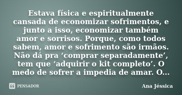 Estava física e espiritualmente cansada de economizar sofrimentos, e junto a isso, economizar também amor e sorrisos. Porque, como todos sabem, amor e sofriment... Frase de Ana Jéssica.