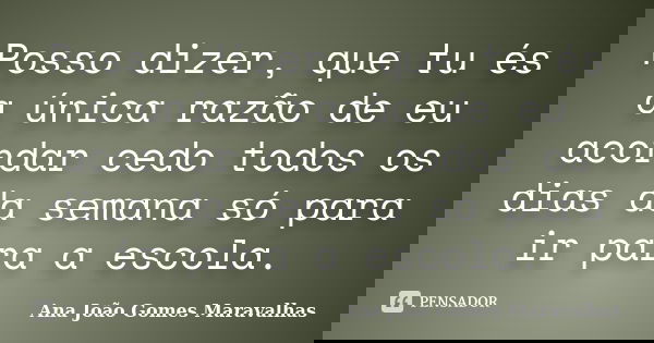 Posso dizer, que tu és a única razão de eu acordar cedo todos os dias da semana só para ir para a escola.... Frase de Ana João Gomes Maravalhas.