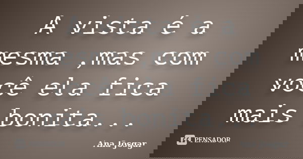 A vista é a mesma ,mas com você ela fica mais bonita...... Frase de Ana Josgar.