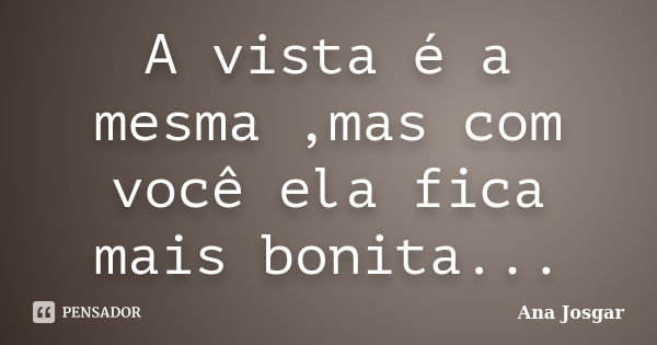 A vista é a mesma ,mas com você ela fica mais bonita...... Frase de Ana Josgar.