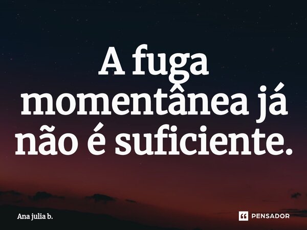 ⁠A fuga momentânea já não é suficiente.... Frase de Ana julia b..