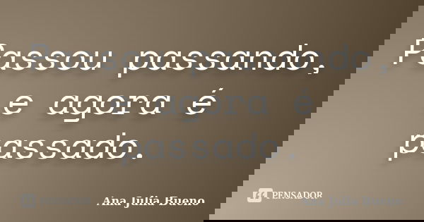 Passou passando, e agora é passado.... Frase de Ana Julia Bueno.