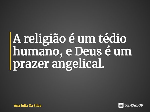 ⁠A religião é um tédio humano, e Deus é um prazer angelical.... Frase de Ana Julia Da Silva.