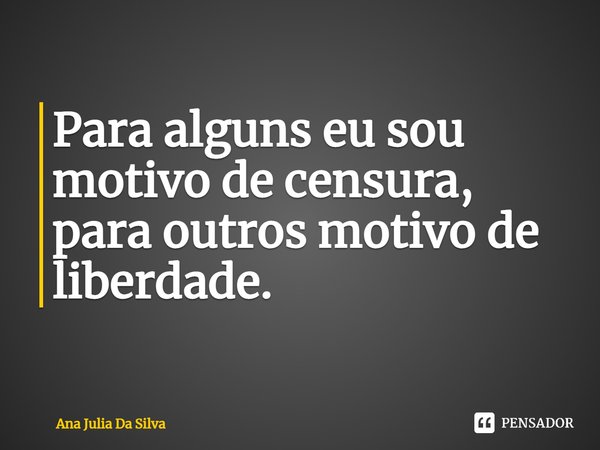 ⁠Para alguns eu sou motivo de censura, para outros motivo de liberdade.... Frase de Ana Julia Da Silva.