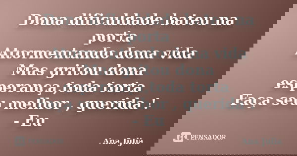 Dona dificuldade bateu na porta Atormentando dona vida Mas gritou dona esperança,toda torta Faça seu melhor , querida ! - Eu... Frase de Ana Julia.