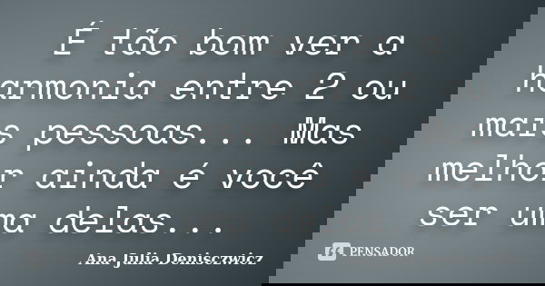 É tão bom ver a harmonia entre 2 ou mais pessoas... Mas melhor ainda é você ser uma delas...... Frase de Ana Julia Denisczwicz.