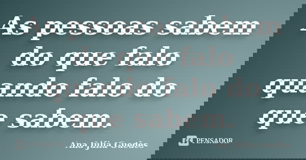 As pessoas sabem do que falo quando falo do que sabem.... Frase de Ana Júlia Guedes.