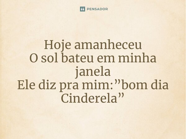 ⁠Hoje amanheceu O sol bateu em minha janela Ele diz pra mim:”bom dia Cinderela”... Frase de Ana Júlia.