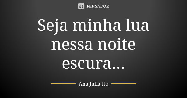 Seja minha lua nessa noite escura...... Frase de Ana julia Ito.